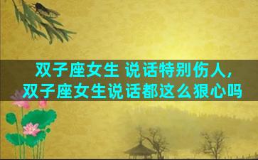 双子座女生 说话特别伤人,双子座女生说话都这么狠心吗